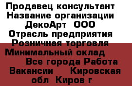 Продавец-консультант › Название организации ­ ДекоАрт, ООО › Отрасль предприятия ­ Розничная торговля › Минимальный оклад ­ 30 000 - Все города Работа » Вакансии   . Кировская обл.,Киров г.